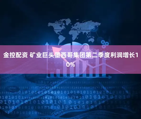 金控配资 矿业巨头墨西哥集团第二季度利润增长10%