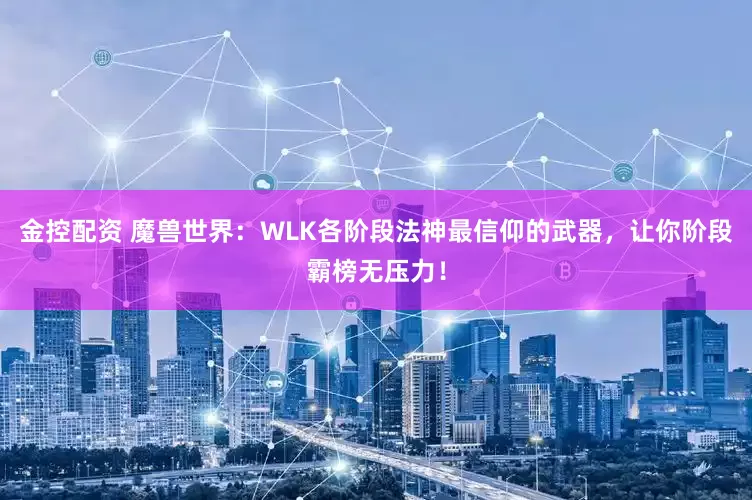 金控配资 魔兽世界：WLK各阶段法神最信仰的武器，让你阶段霸榜无压力！