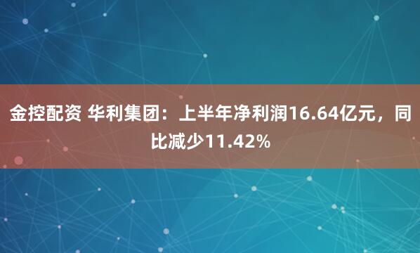 金控配资 华利集团：上半年净利润16.64亿元，同比减少11.42%