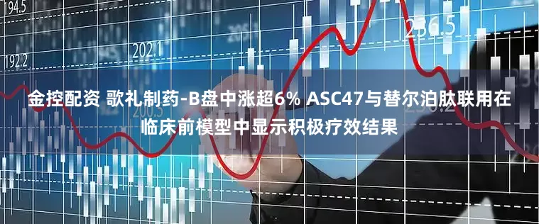 金控配资 歌礼制药-B盘中涨超6% ASC47与替尔泊肽联用在临床前模型中显示积极疗效结果