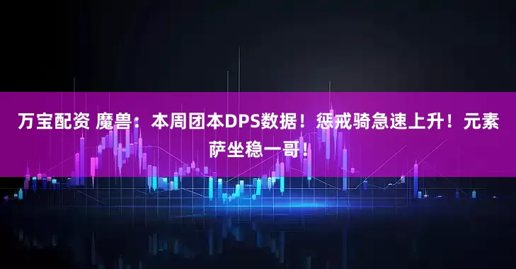 万宝配资 魔兽：本周团本DPS数据！惩戒骑急速上升！元素萨坐稳一哥！