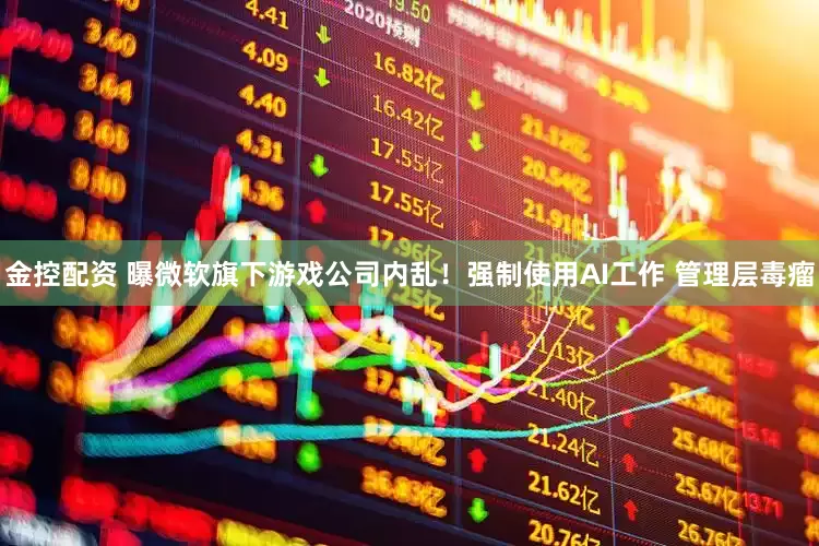金控配资 曝微软旗下游戏公司内乱！强制使用AI工作 管理层毒瘤