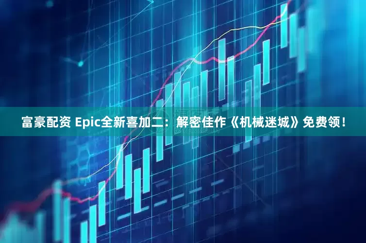 富豪配资 Epic全新喜加二：解密佳作《机械迷城》免费领！