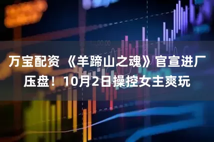 万宝配资 《羊蹄山之魂》官宣进厂压盘！10月2日操控女主爽玩
