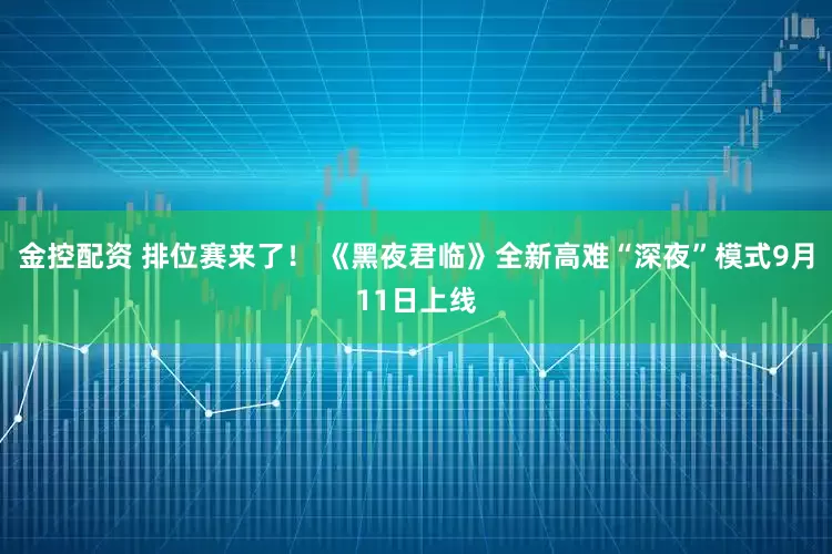 金控配资 排位赛来了！ 《黑夜君临》全新高难“深夜”模式9月11日上线