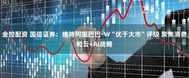 金控配资 国信证券：维持阿里巴巴-W“优于大市”评级 聚焦消费和云+AI战略