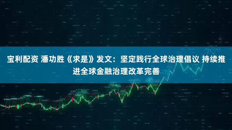 宝利配资 潘功胜《求是》发文：坚定践行全球治理倡议 持续推进全球金融治理改革完善