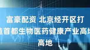 富豪配资 北京经开区打造首都生物医药健康产业高地