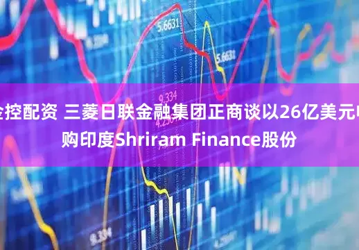 金控配资 三菱日联金融集团正商谈以26亿美元收购印度Shriram Finance股份