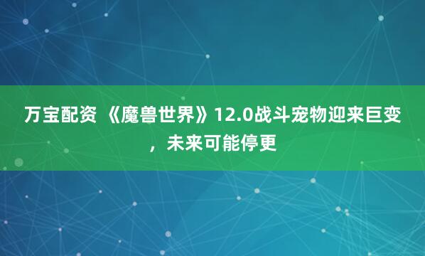 万宝配资 《魔兽世界》12.0战斗宠物迎来巨变，未来可能停更