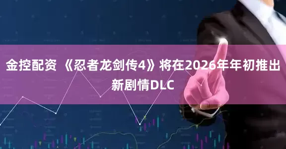 金控配资 《忍者龙剑传4》将在2026年年初推出新剧情DLC
