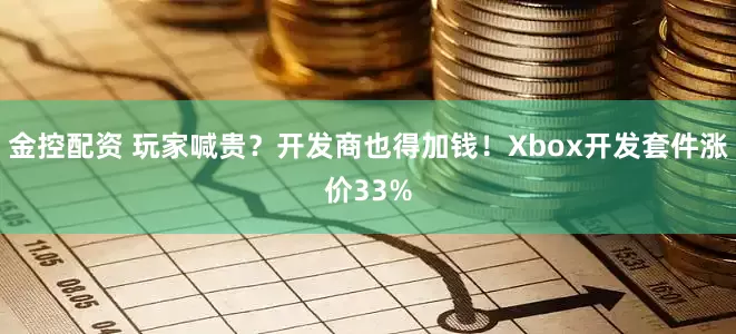 金控配资 玩家喊贵？开发商也得加钱！Xbox开发套件涨价33%