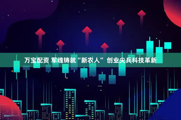 万宝配资 军魂铸就“新农人” 创业尖兵科技革新