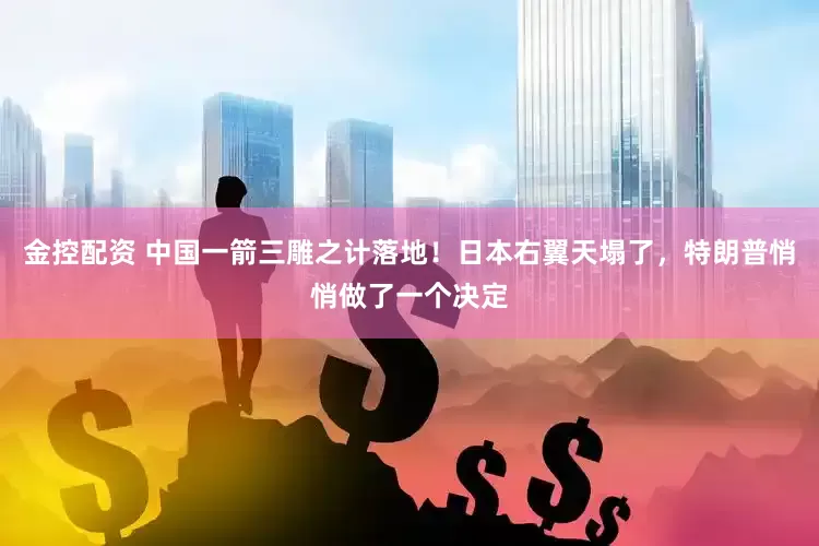 金控配资 中国一箭三雕之计落地！日本右翼天塌了，特朗普悄悄做了一个决定