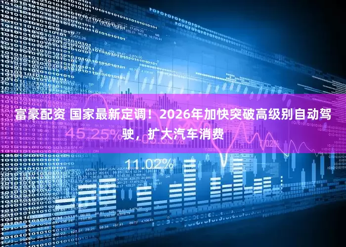 富豪配资 国家最新定调！2026年加快突破高级别自动驾驶，扩大汽车消费