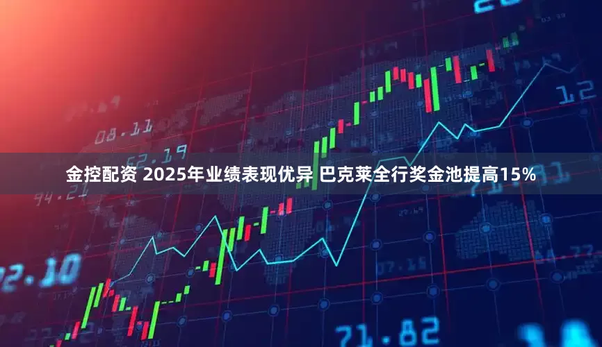 金控配资 2025年业绩表现优异 巴克莱全行奖金池提高15%
