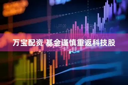 万宝配资 基金谨慎重返科技股