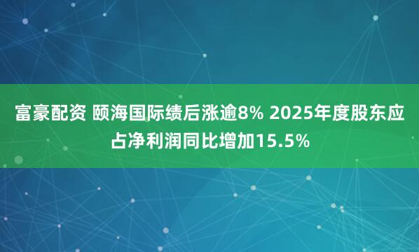 富豪配资 颐海国际绩后涨逾8% 2025年度股东应占净利润同比增加15.5%
