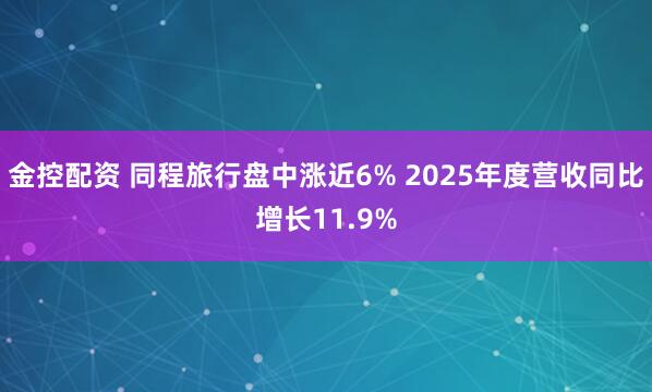 金控配资 同程旅行盘中涨近6% 2025年度营收同比增长11.9%