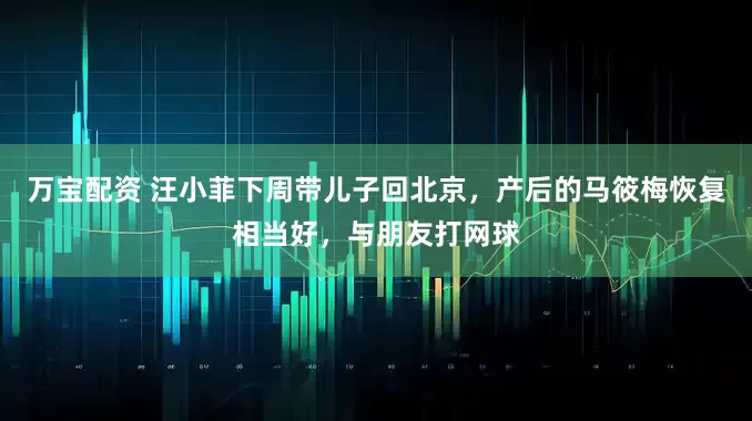 万宝配资 汪小菲下周带儿子回北京,产后的马筱梅恢复相当好,与朋友打网球