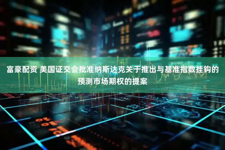 富豪配资 美国证交会批准纳斯达克关于推出与基准指数挂钩的预测市场期权的提案