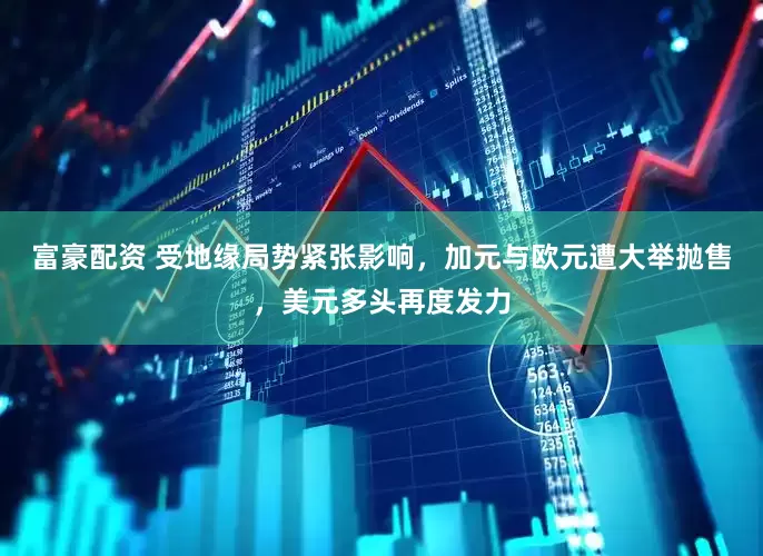 富豪配资 受地缘局势紧张影响，加元与欧元遭大举抛售，美元多头再度发力