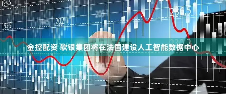 金控配资 软银集团将在法国建设人工智能数据中心