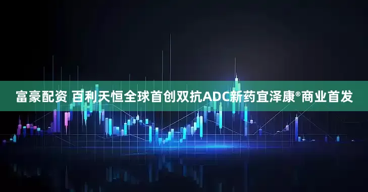 富豪配资 百利天恒全球首创双抗ADC新药宜泽康®商业首发