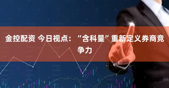 金控配资 今日视点：“含科量”重新定义券商竞争力